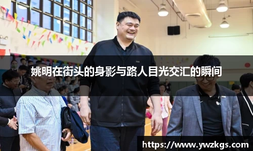 姚明在街头的身影与路人目光交汇的瞬间