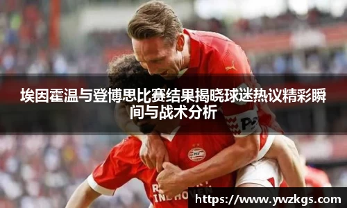 埃因霍温与登博思比赛结果揭晓球迷热议精彩瞬间与战术分析